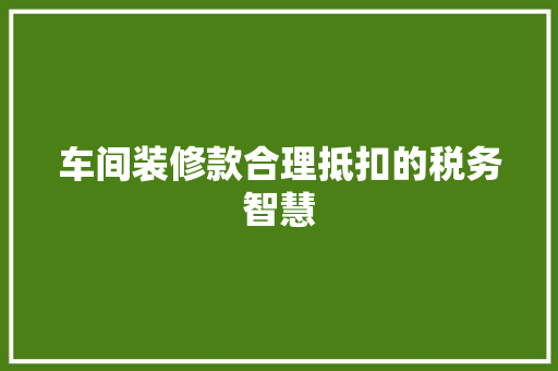 车间装修款合理抵扣的税务智慧