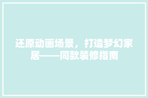 还原动画场景，打造梦幻家居——同款装修指南