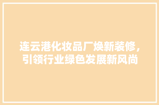 连云港化妆品厂焕新装修，引领行业绿色发展新风尚