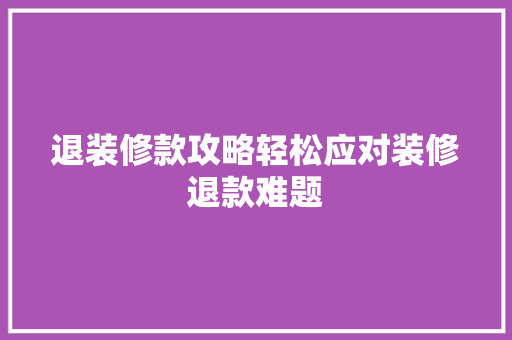 退装修款攻略轻松应对装修退款难题