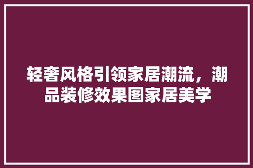 轻奢风格引领家居潮流，潮品装修效果图家居美学