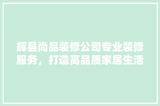 辉县尚品装修公司专业装修服务，打造高品质家居生活
