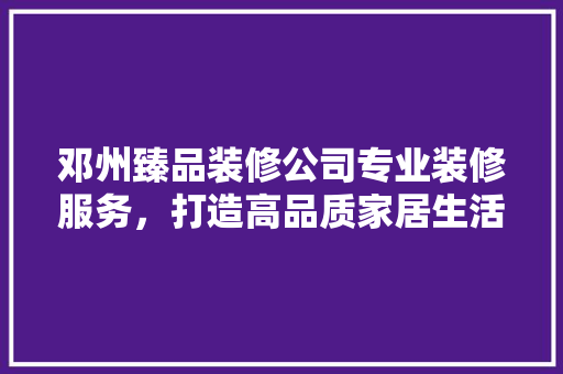 邓州臻品装修公司专业装修服务，打造高品质家居生活