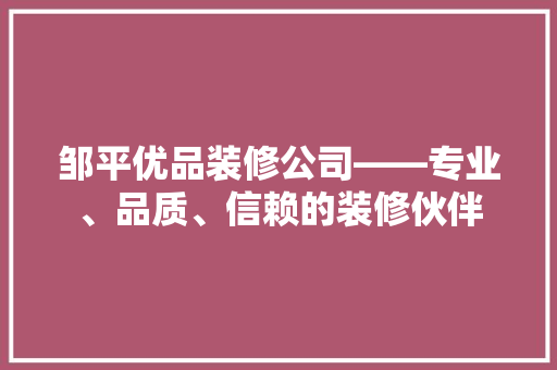 邹平优品装修公司——专业、品质、信赖的装修伙伴