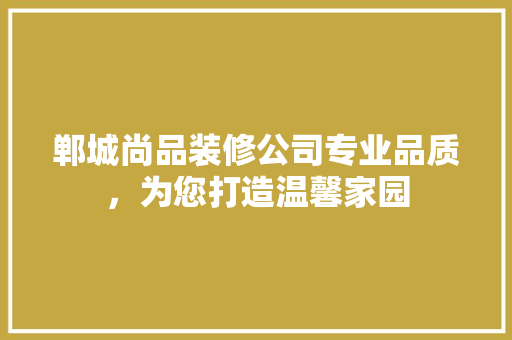 郸城尚品装修公司专业品质，为您打造温馨家园