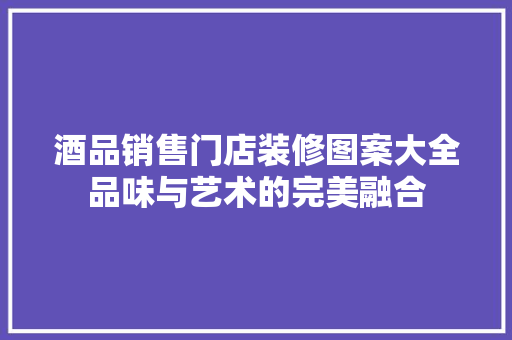 酒品销售门店装修图案大全品味与艺术的完美融合