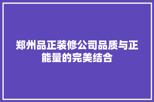 郑州品正装修公司品质与正能量的完美结合