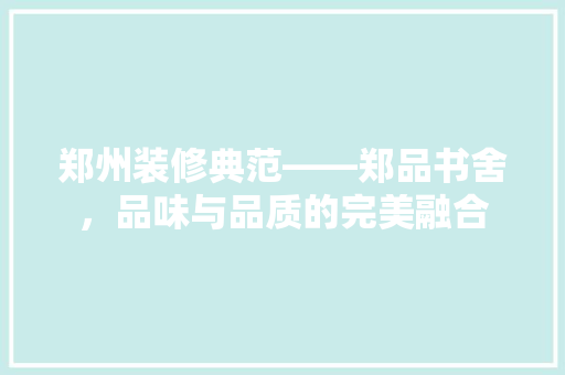 郑州装修典范——郑品书舍，品味与品质的完美融合