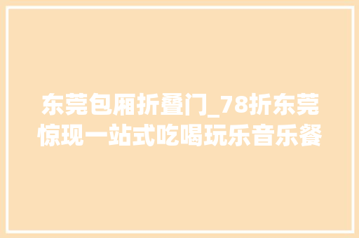 东莞包厢折叠门_78折东莞惊现一站式吃喝玩乐音乐餐吧一欠妥心就嗨到凌晨