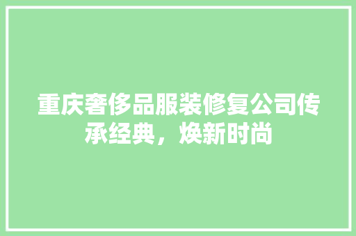 重庆奢侈品服装修复公司传承经典，焕新时尚