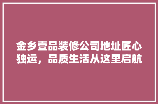 金乡壹品装修公司地址匠心独运，品质生活从这里启航