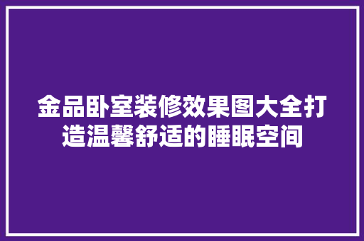 金品卧室装修效果图大全打造温馨舒适的睡眠空间