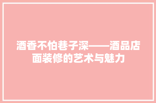 酒香不怕巷子深——酒品店面装修的艺术与魅力
