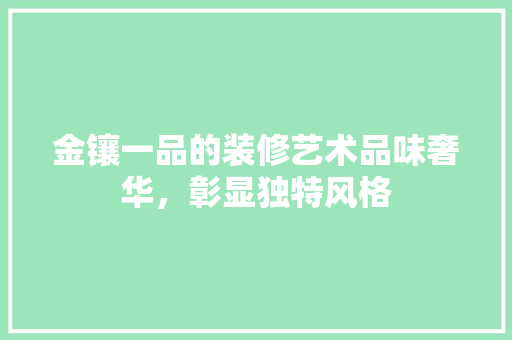 金镶一品的装修艺术品味奢华，彰显独特风格