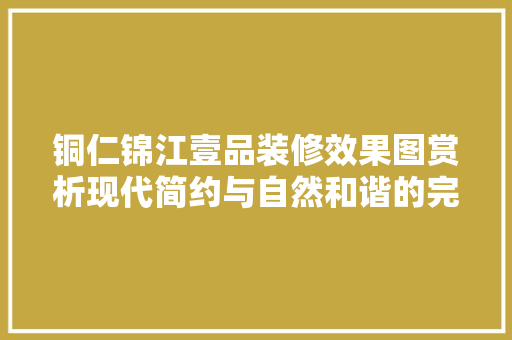 铜仁锦江壹品装修效果图赏析现代简约与自然和谐的完美融合