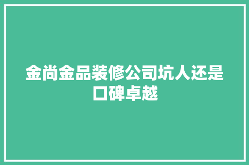 金尚金品装修公司坑人还是口碑卓越