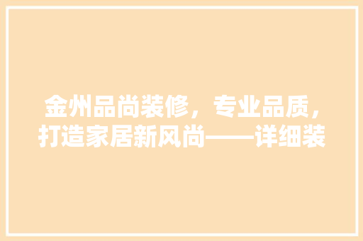 金州品尚装修，专业品质，打造家居新风尚——详细装修电话背后的服务理念