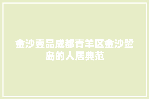 金沙壹品成都青羊区金沙鹭岛的人居典范