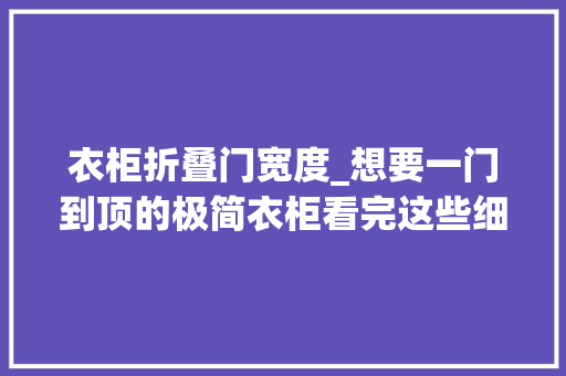 衣柜折叠门宽度_想要一门到顶的极简衣柜看完这些细节让你家全屋定制不翻车