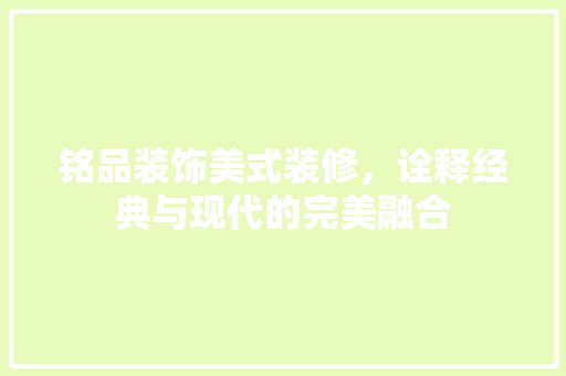 铭品装饰美式装修，诠释经典与现代的完美融合