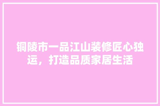 铜陵市一品江山装修匠心独运，打造品质家居生活