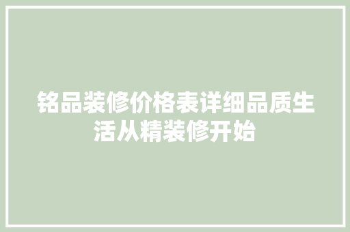 铭品装修价格表详细品质生活从精装修开始