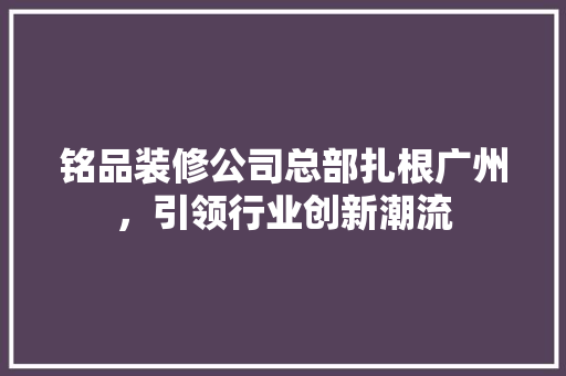 铭品装修公司总部扎根广州，引领行业创新潮流