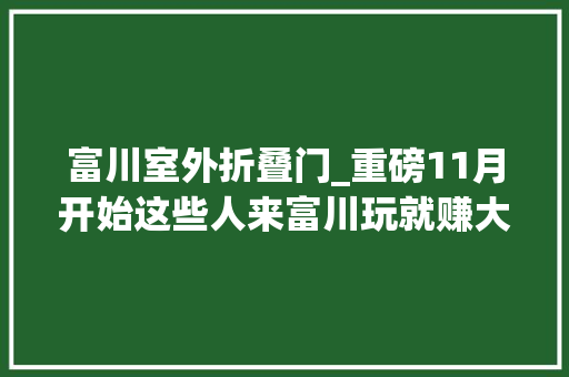 富川室外折叠门_重磅11月开始这些人来富川玩就赚大年夜发了赶紧转