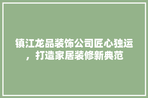 镇江龙品装饰公司匠心独运，打造家居装修新典范