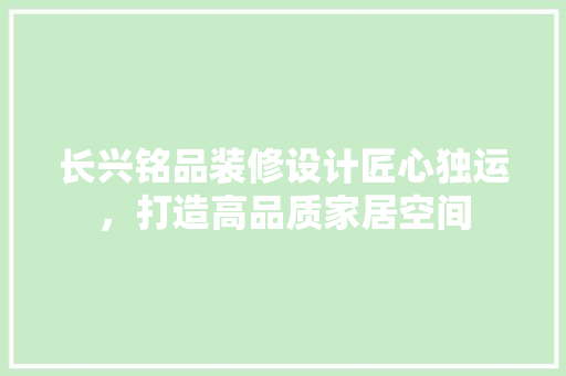 长兴铭品装修设计匠心独运，打造高品质家居空间