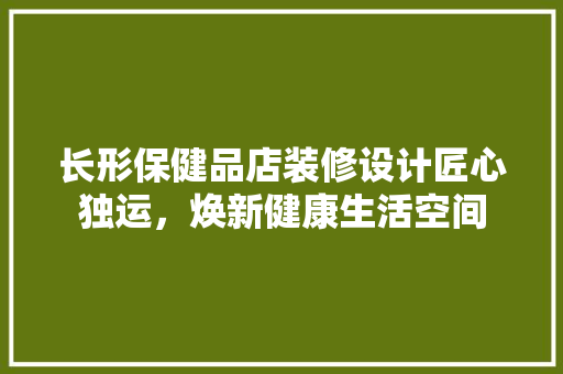 长形保健品店装修设计匠心独运，焕新健康生活空间