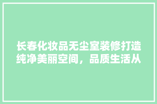 长春化妆品无尘室装修打造纯净美丽空间，品质生活从这里开始