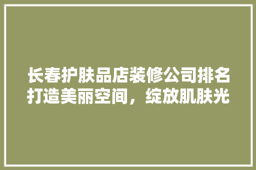 长春护肤品店装修公司排名打造美丽空间，绽放肌肤光彩