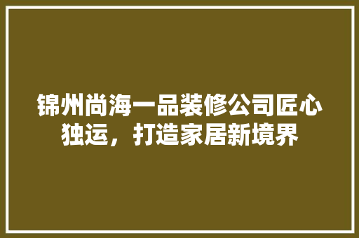锦州尚海一品装修公司匠心独运，打造家居新境界
