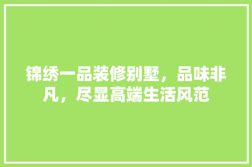 锦绣一品装修别墅，品味非凡，尽显高端生活风范