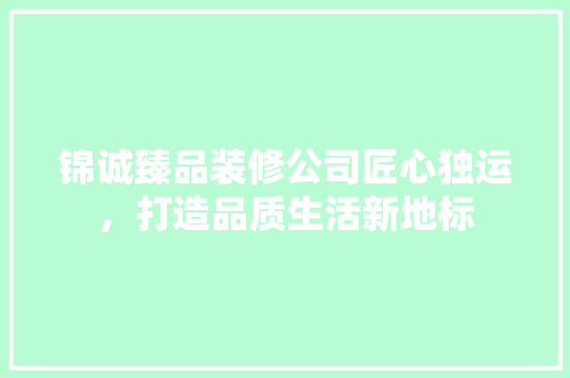 锦诚臻品装修公司匠心独运，打造品质生活新地标