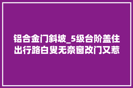 铝合金门斜坡_5级台阶盖住出行路白叟无奈窗改门又惹争议有更优解吗