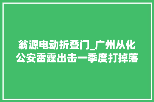 翁源电动折叠门_广州从化公安雷霆出击一季度打掉落六个入室偷窃团伙