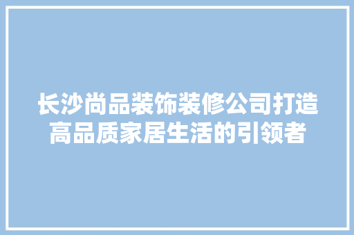 长沙尚品装饰装修公司打造高品质家居生活的引领者