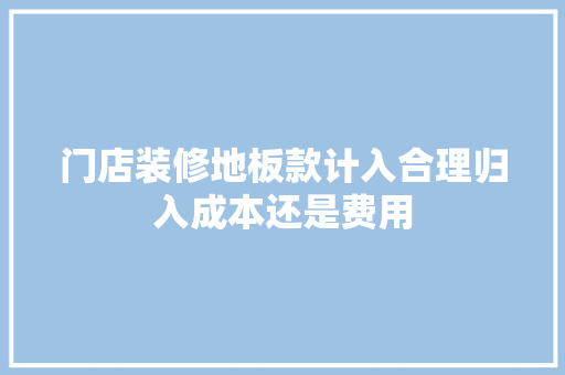 门店装修地板款计入合理归入成本还是费用