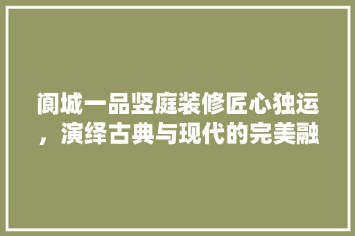 阆城一品竖庭装修匠心独运，演绎古典与现代的完美融合