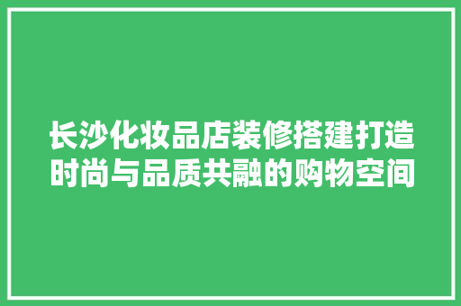 长沙化妆品店装修搭建打造时尚与品质共融的购物空间