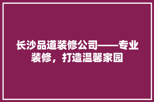 长沙品道装修公司——专业装修，打造温馨家园