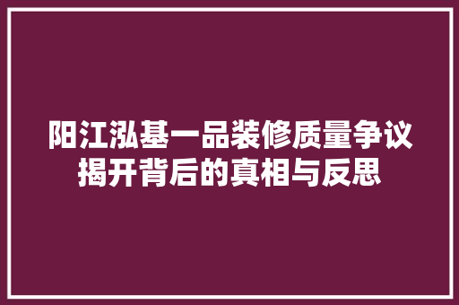阳江泓基一品装修质量争议揭开背后的真相与反思