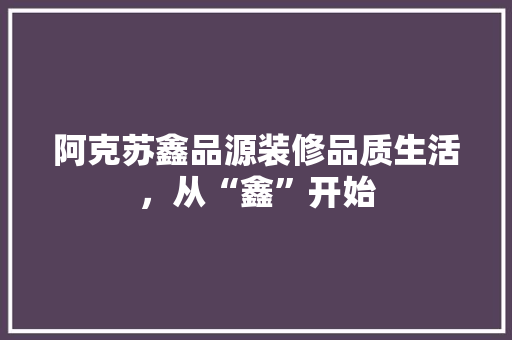 阿克苏鑫品源装修品质生活，从“鑫”开始