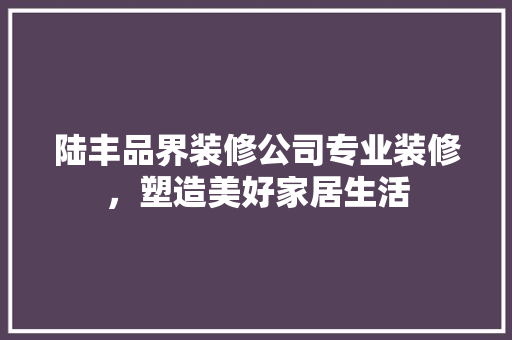 陆丰品界装修公司专业装修，塑造美好家居生活