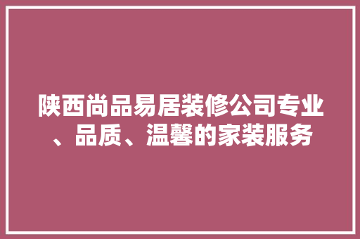 陕西尚品易居装修公司专业、品质、温馨的家装服务