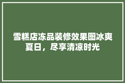 雪糕店冻品装修效果图冰爽夏日，尽享清凉时光