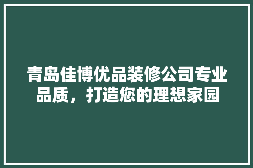 青岛佳博优品装修公司专业品质，打造您的理想家园