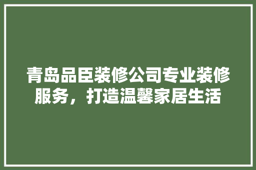 青岛品臣装修公司专业装修服务，打造温馨家居生活